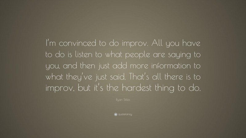 Ryan Stiles Quote: “I’m convinced to do improv. All you have to do is listen to what people are saying to you, and then just add more information to what they’ve just said. That’s all there is to improv, but it’s the hardest thing to do.”