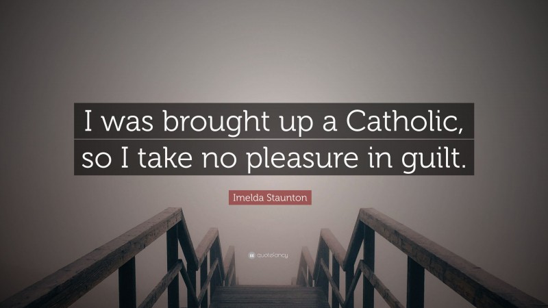 Imelda Staunton Quote: “I was brought up a Catholic, so I take no pleasure in guilt.”