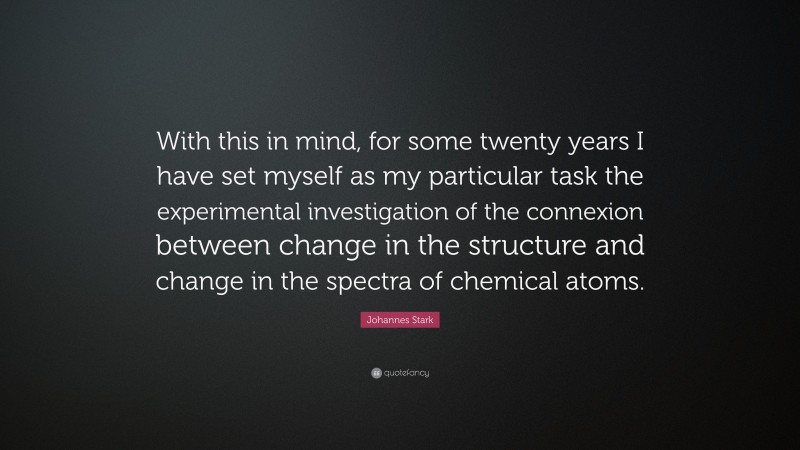 Johannes Stark Quote: “With this in mind, for some twenty years I have set myself as my particular task the experimental investigation of the connexion between change in the structure and change in the spectra of chemical atoms.”