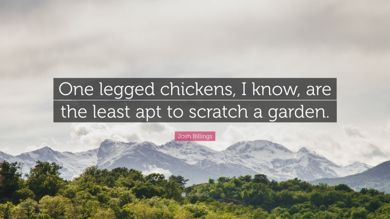 Josh Billings Quote: “One legged chickens, I know, are the least apt to scratch a garden.”