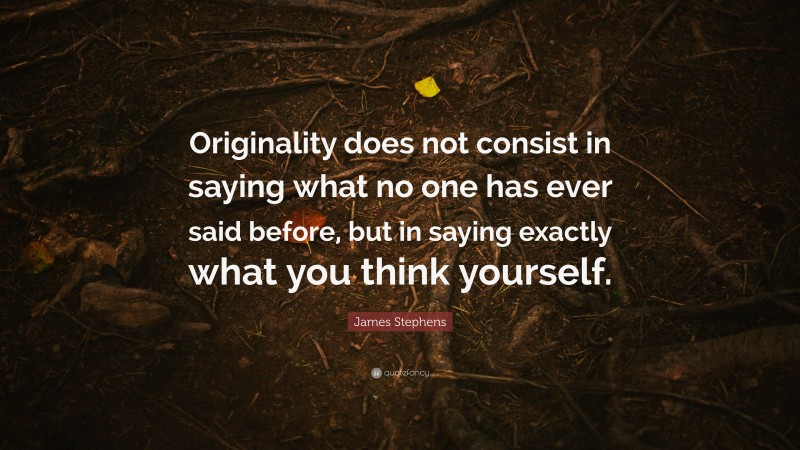 James Stephens Quote: “Originality does not consist in saying what no one has ever said before, but in saying exactly what you think yourself.”