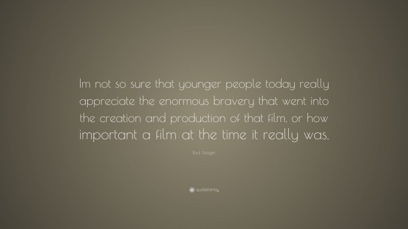 Rod Steiger Quote: “Im not so sure that younger people today really appreciate the enormous bravery that went into the creation and production of that film, or how important a film at the time it really was.”