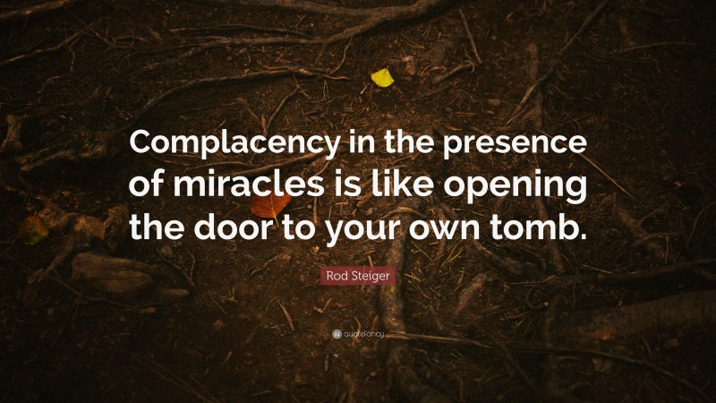 Rod Steiger Quote: “Complacency in the presence of miracles is like opening the door to your own tomb.”