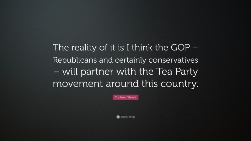 Michael Steele Quote: “The reality of it is I think the GOP – Republicans and certainly conservatives – will partner with the Tea Party movement around this country.”