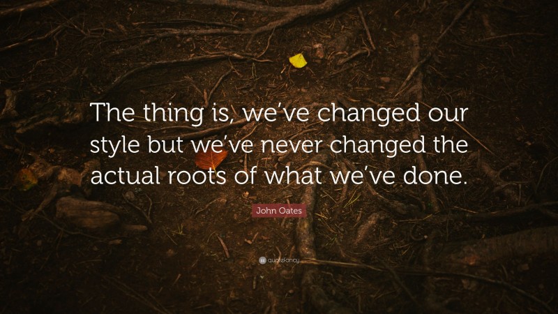 John Oates Quote: “The thing is, we’ve changed our style but we’ve never changed the actual roots of what we’ve done.”