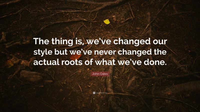 John Oates Quote: “The thing is, we’ve changed our style but we’ve never changed the actual roots of what we’ve done.”