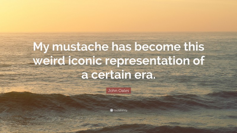 John Oates Quote: “My mustache has become this weird iconic representation of a certain era.”