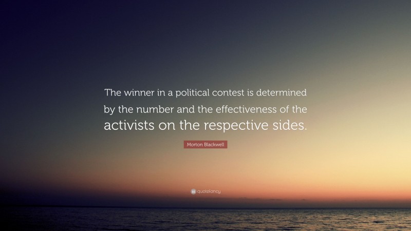 Morton Blackwell Quote: “The winner in a political contest is determined by the number and the effectiveness of the activists on the respective sides.”