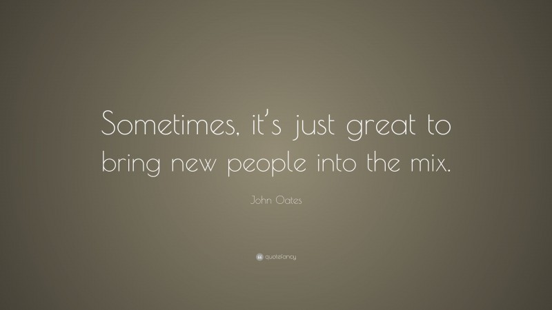 John Oates Quote: “Sometimes, it’s just great to bring new people into the mix.”