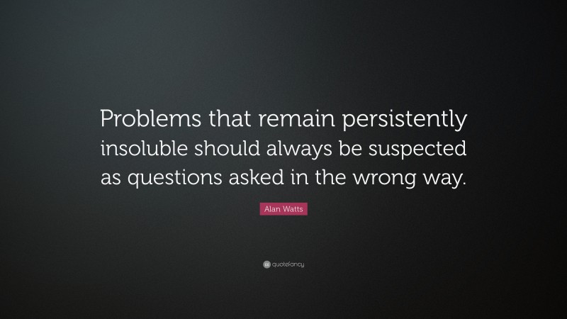 Alan Watts Quote: “Problems that remain persistently insoluble should always be suspected as questions asked in the wrong way.”