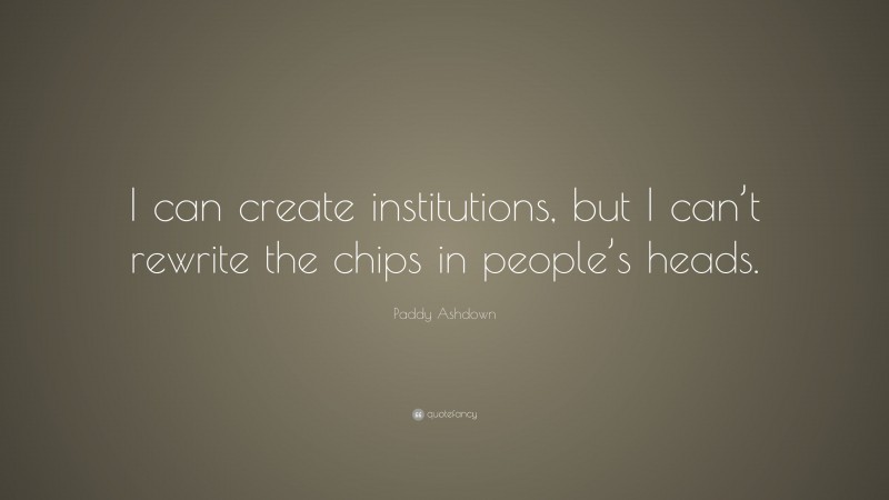 Paddy Ashdown Quote: “I can create institutions, but I can’t rewrite the chips in people’s heads.”