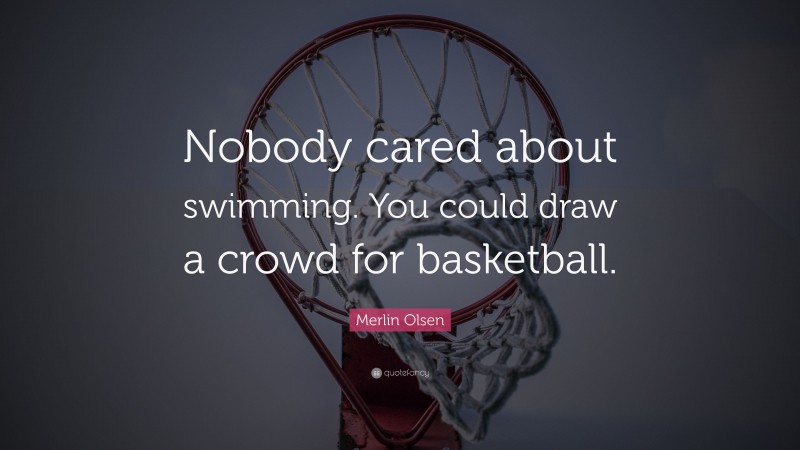 Merlin Olsen Quote: “Nobody cared about swimming. You could draw a crowd for basketball.”