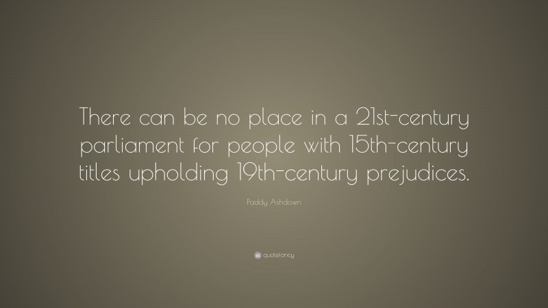 Paddy Ashdown Quote: “There can be no place in a 21st-century parliament for people with 15th-century titles upholding 19th-century prejudices.”