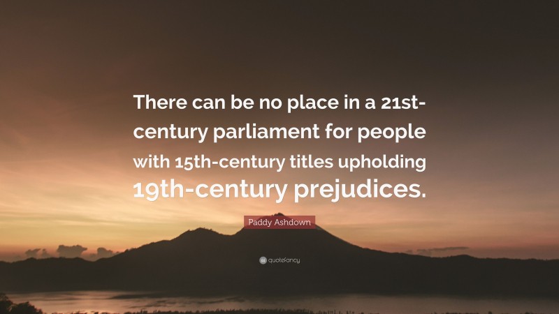 Paddy Ashdown Quote: “There can be no place in a 21st-century parliament for people with 15th-century titles upholding 19th-century prejudices.”
