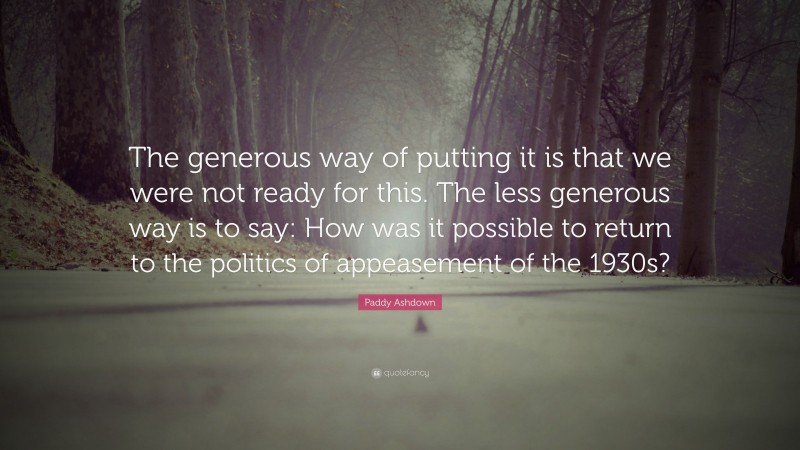Paddy Ashdown Quote: “The generous way of putting it is that we were not ready for this. The less generous way is to say: How was it possible to return to the politics of appeasement of the 1930s?”