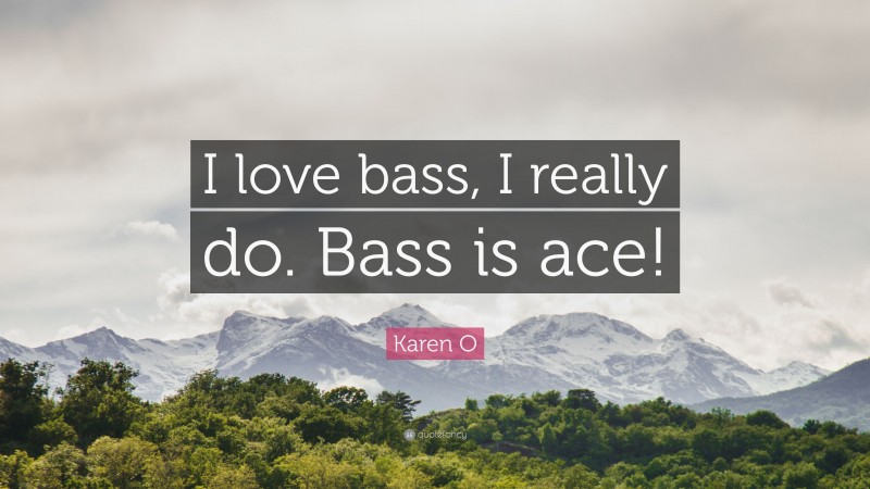 Karen O Quote: “I love bass, I really do. Bass is ace!”