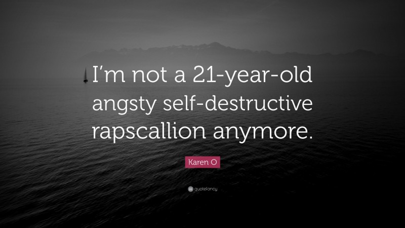Karen O Quote: “I’m not a 21-year-old angsty self-destructive rapscallion anymore.”