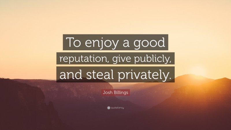 Josh Billings Quote: “To enjoy a good reputation, give publicly, and steal privately.”
