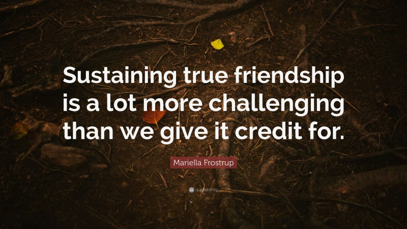 Mariella Frostrup Quote: “Sustaining true friendship is a lot more challenging than we give it credit for.”