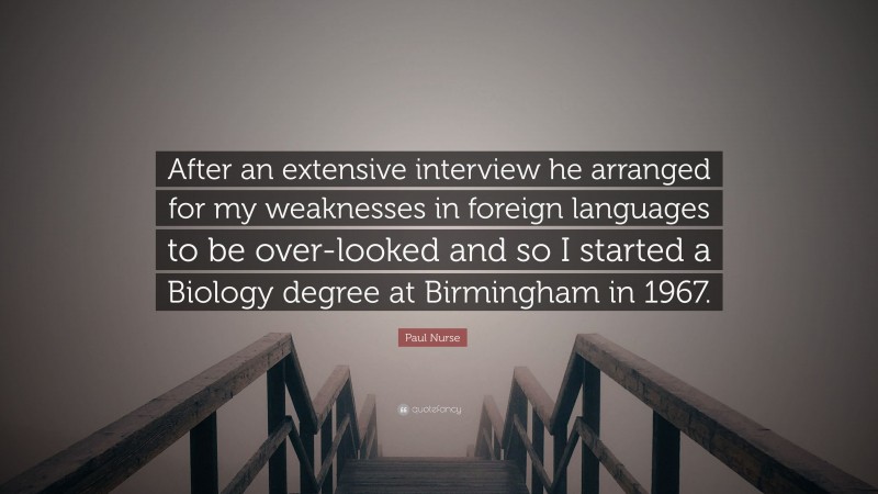 Paul Nurse Quote: “After an extensive interview he arranged for my weaknesses in foreign languages to be over-looked and so I started a Biology degree at Birmingham in 1967.”