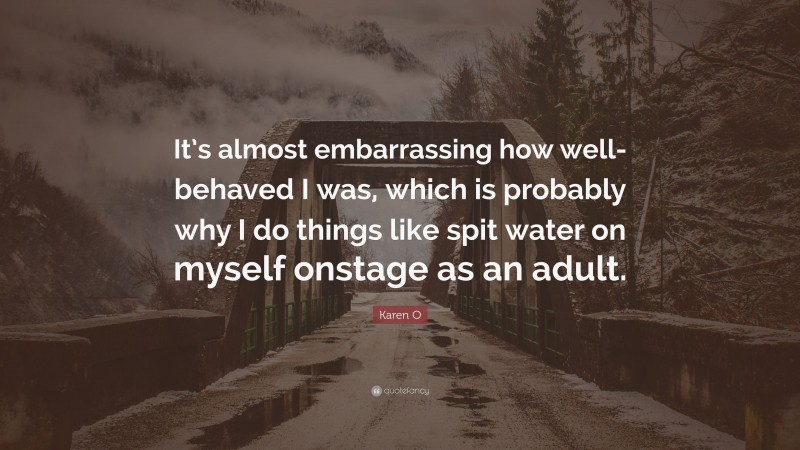 Karen O Quote: “It’s almost embarrassing how well-behaved I was, which is probably why I do things like spit water on myself onstage as an adult.”