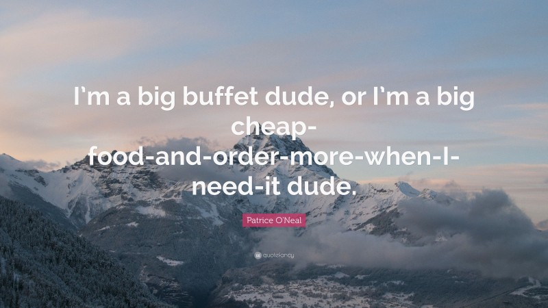 Patrice O'Neal Quote: “I’m a big buffet dude, or I’m a big cheap-food-and-order-more-when-I-need-it dude.”