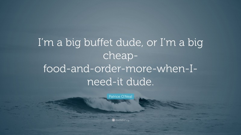 Patrice O'Neal Quote: “I’m a big buffet dude, or I’m a big cheap-food-and-order-more-when-I-need-it dude.”