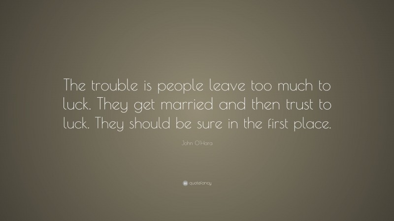 John O'Hara Quote: “The trouble is people leave too much to luck. They get married and then trust to luck. They should be sure in the first place.”