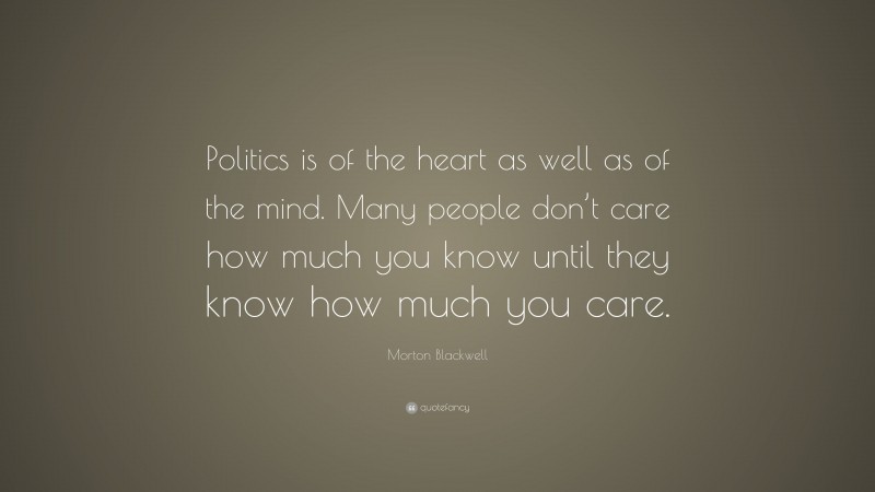 Morton Blackwell Quote: “Politics is of the heart as well as of the mind. Many people don’t care how much you know until they know how much you care.”