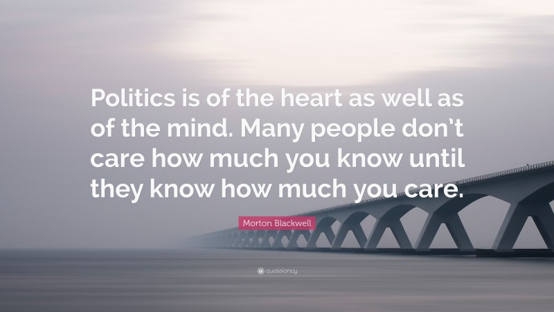 Morton Blackwell Quote: “Politics is of the heart as well as of the mind. Many people don’t care how much you know until they know how much you care.”
