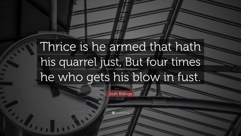 Josh Billings Quote: “Thrice is he armed that hath his quarrel just, But four times he who gets his blow in fust.”