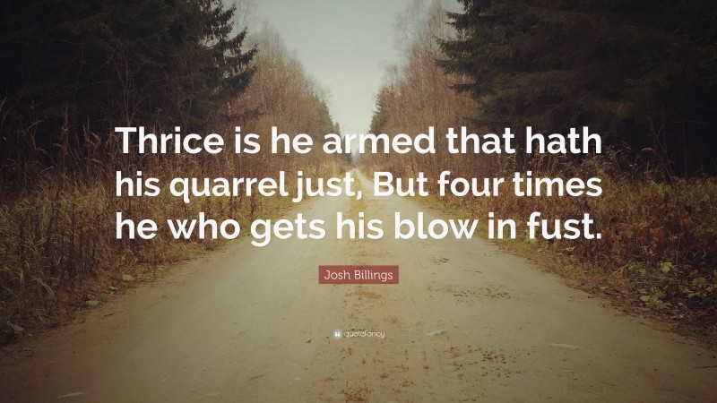 Josh Billings Quote: “Thrice is he armed that hath his quarrel just, But four times he who gets his blow in fust.”