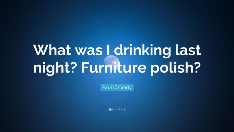 Paul O'Grady Quote: “What was I drinking last night? Furniture polish?”