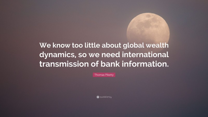 Thomas Piketty Quote: “We know too little about global wealth dynamics, so we need international transmission of bank information.”