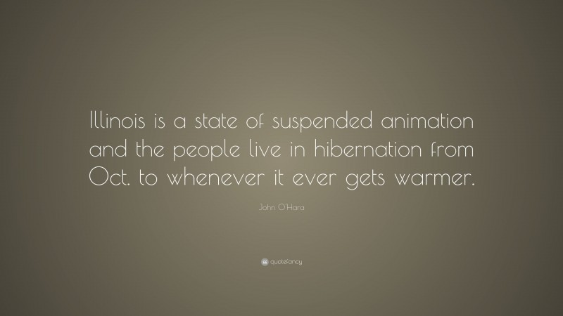 John O'Hara Quote: “Illinois is a state of suspended animation and the people live in hibernation from Oct. to whenever it ever gets warmer.”