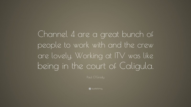 Paul O'Grady Quote: “Channel 4 are a great bunch of people to work with and the crew are lovely. Working at ITV was like being in the court of Caligula.”