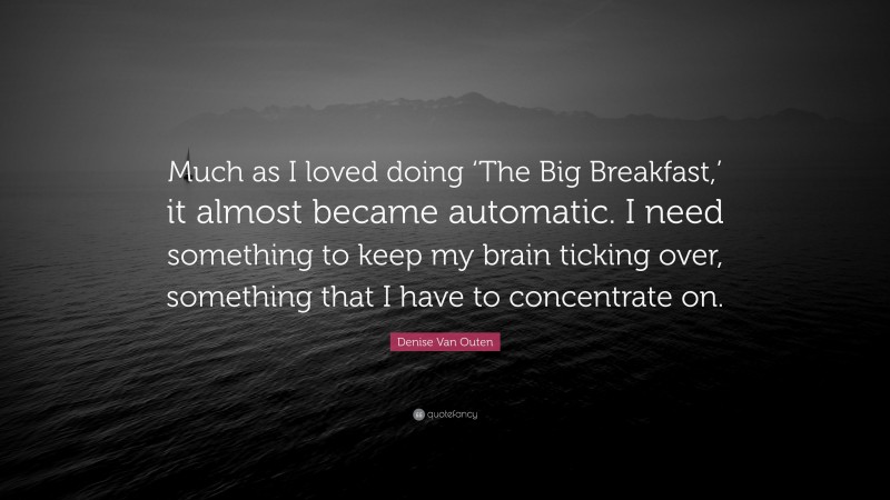 Denise Van Outen Quote: “Much as I loved doing ‘The Big Breakfast,’ it almost became automatic. I need something to keep my brain ticking over, something that I have to concentrate on.”