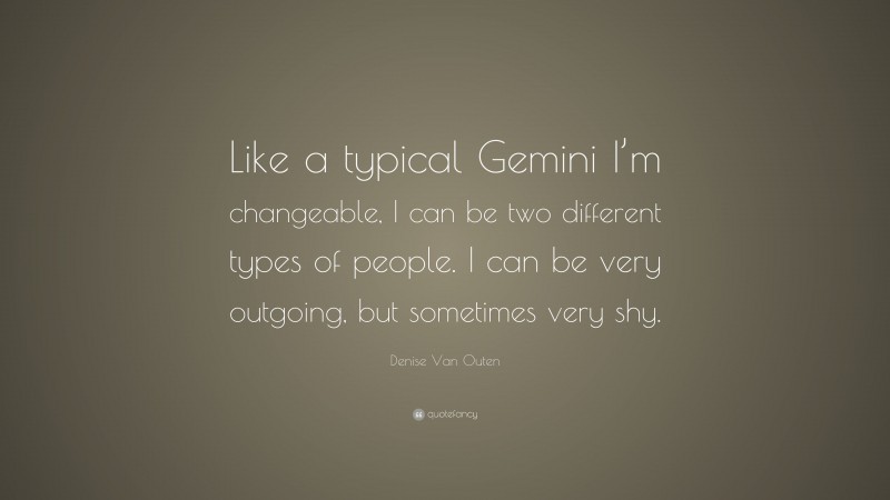 Denise Van Outen Quote: “Like a typical Gemini I’m changeable, I can be two different types of people. I can be very outgoing, but sometimes very shy.”