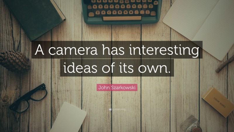 John Szarkowski Quote: “A camera has interesting ideas of its own.”