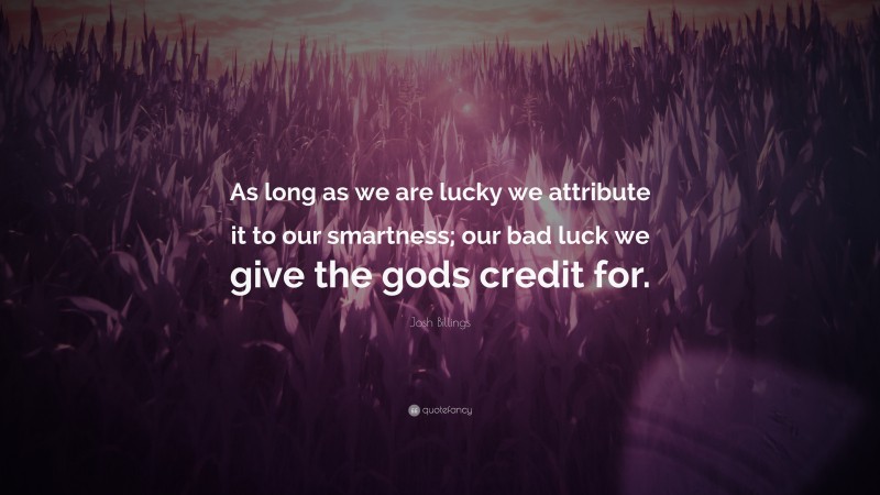 Josh Billings Quote: “As long as we are lucky we attribute it to our smartness; our bad luck we give the gods credit for.”