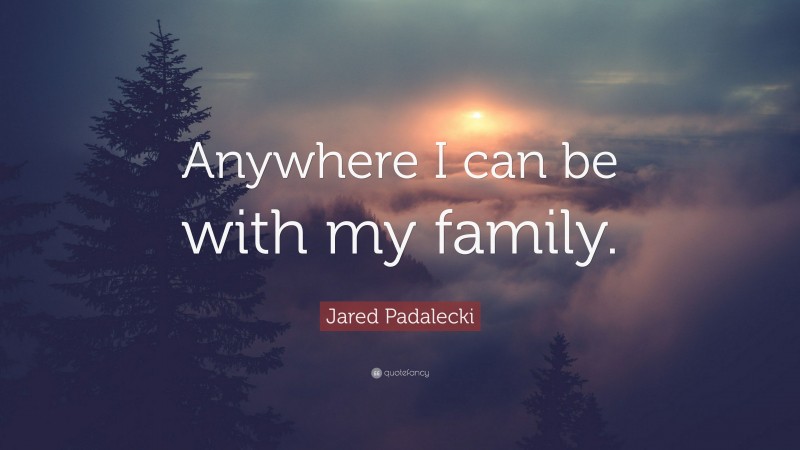 Jared Padalecki Quote: “Anywhere I can be with my family.”