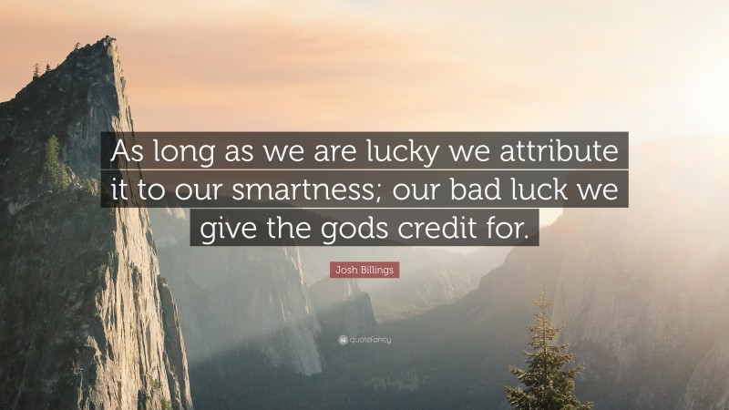 Josh Billings Quote: “As long as we are lucky we attribute it to our smartness; our bad luck we give the gods credit for.”