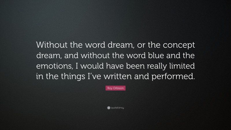 Roy Orbison Quote: “Without the word dream, or the concept dream, and without the word blue and the emotions, I would have been really limited in the things I’ve written and performed.”
