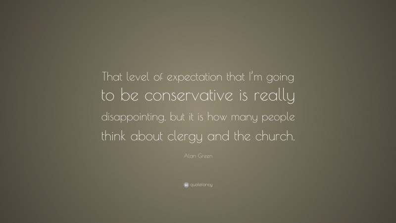Alan Green Quote: “That level of expectation that I’m going to be conservative is really disappointing, but it is how many people think about clergy and the church.”