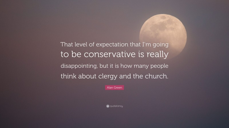 Alan Green Quote: “That level of expectation that I’m going to be conservative is really disappointing, but it is how many people think about clergy and the church.”