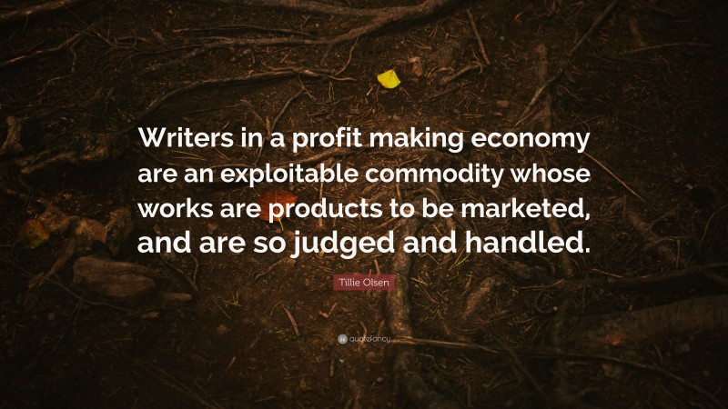 Tillie Olsen Quote: “Writers in a profit making economy are an exploitable commodity whose works are products to be marketed, and are so judged and handled.”