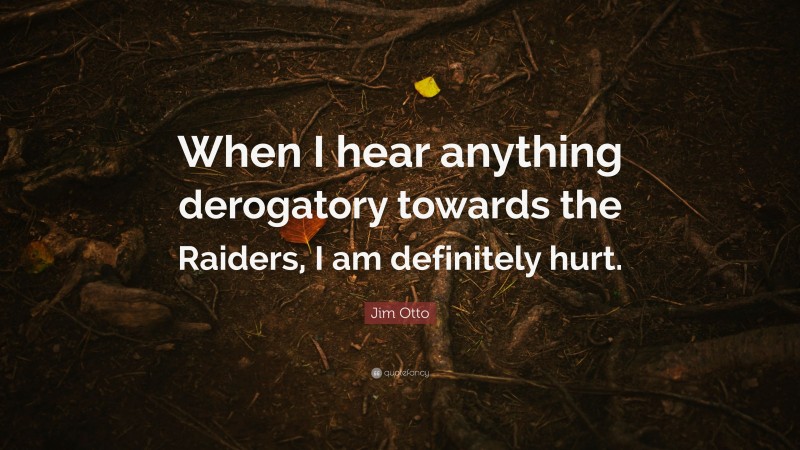 Jim Otto Quote: “When I hear anything derogatory towards the Raiders, I am definitely hurt.”