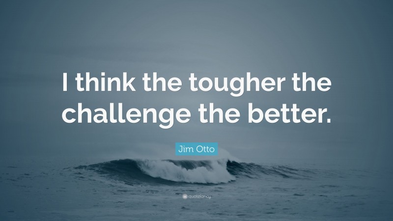 Jim Otto Quote: “I think the tougher the challenge the better.”