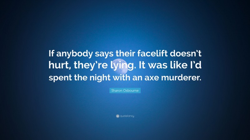 Sharon Osbourne Quote: “If anybody says their facelift doesn’t hurt, they’re lying. It was like I’d spent the night with an axe murderer.”