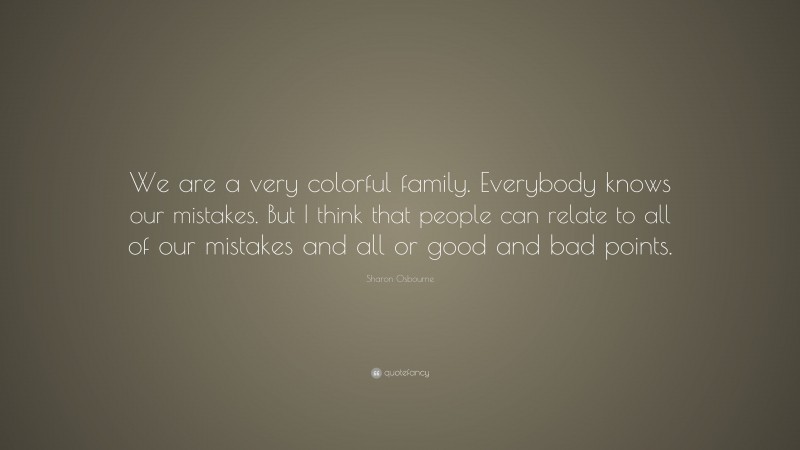 Sharon Osbourne Quote: “We are a very colorful family. Everybody knows our mistakes. But I think that people can relate to all of our mistakes and all or good and bad points.”